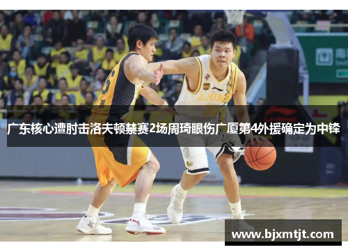 广东核心遭肘击洛夫顿禁赛2场周琦眼伤广厦第4外援确定为中锋